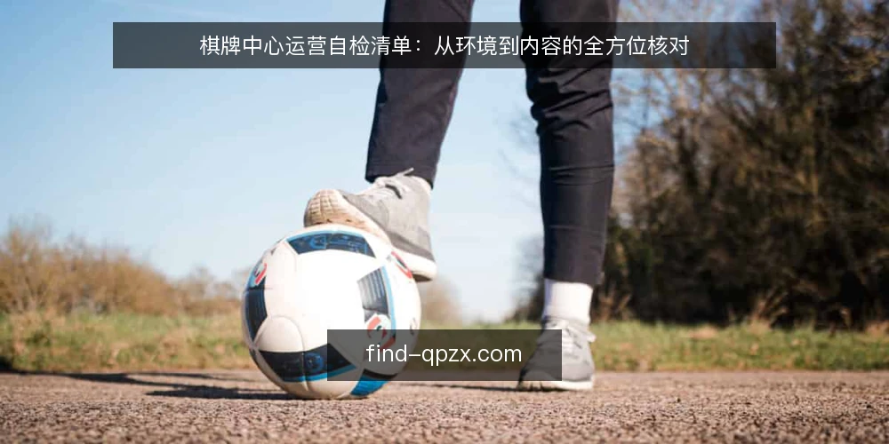 棋牌中心运营自检清单:从环境到内容的全方位核对 — 为何现在需要自检 配图