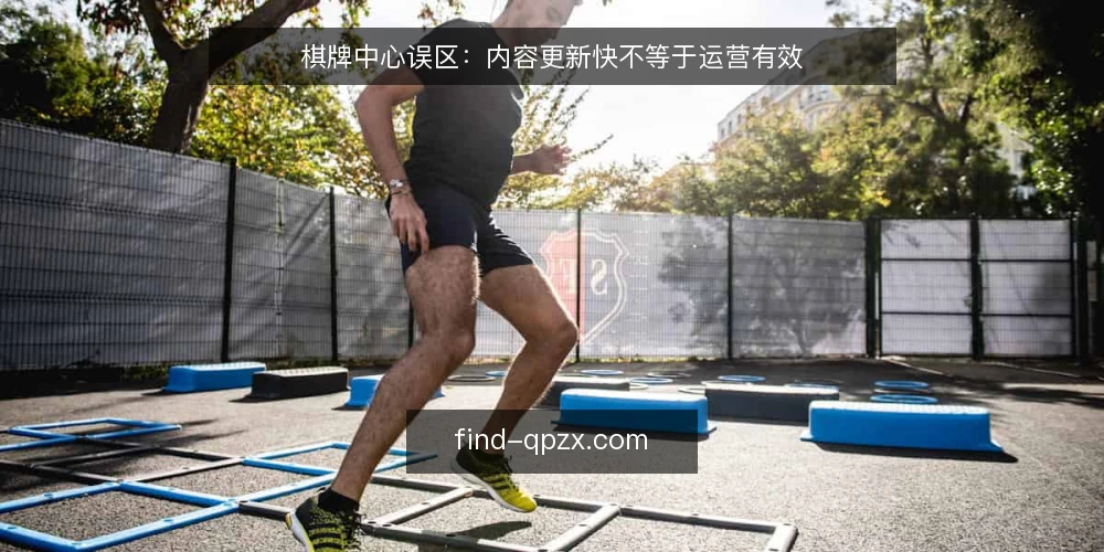 棋牌中心误区:内容更新快不等于运营有效 — 为什么说内容更新快不等于运营有效? 配图