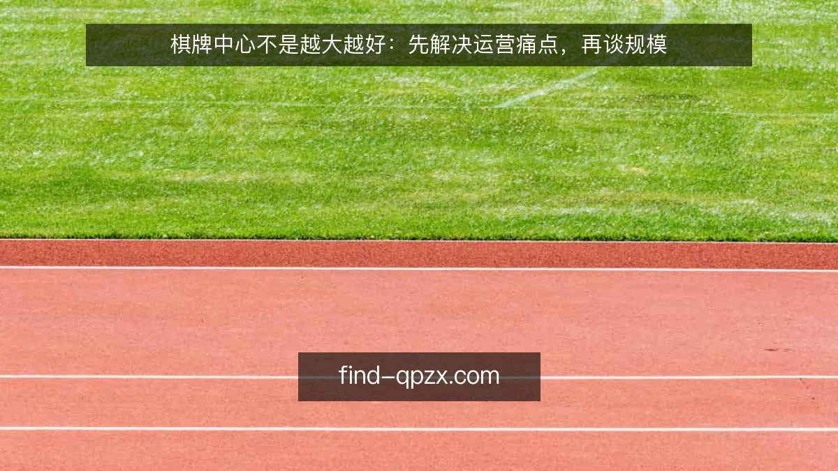 棋牌中心不是越大越好：先解决运营痛点，再谈规模