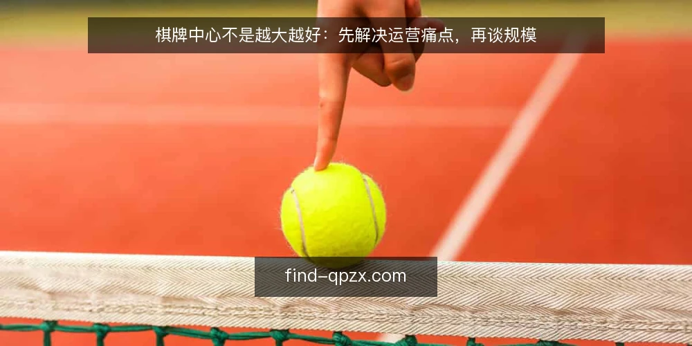 棋牌中心不是越大越好:先解决运营痛点,再谈规模 — 运营痛点:规模越大,管理越难 配图