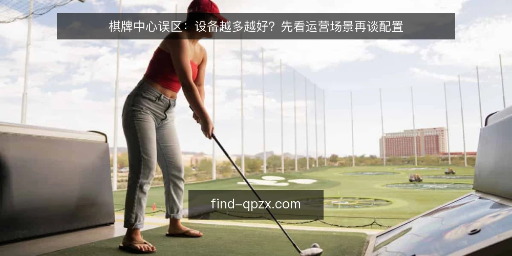 棋牌中心误区：设备越多越好？先看运营场景再谈配置 — 误区：设备数量等于接待能力 配图